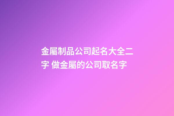 金屬制品公司起名大全二字 做金屬的公司取名字-第1張-公司起名-玄機派